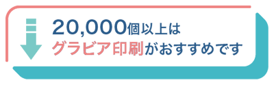 20,000個以上はグラビア印刷がおすすめです